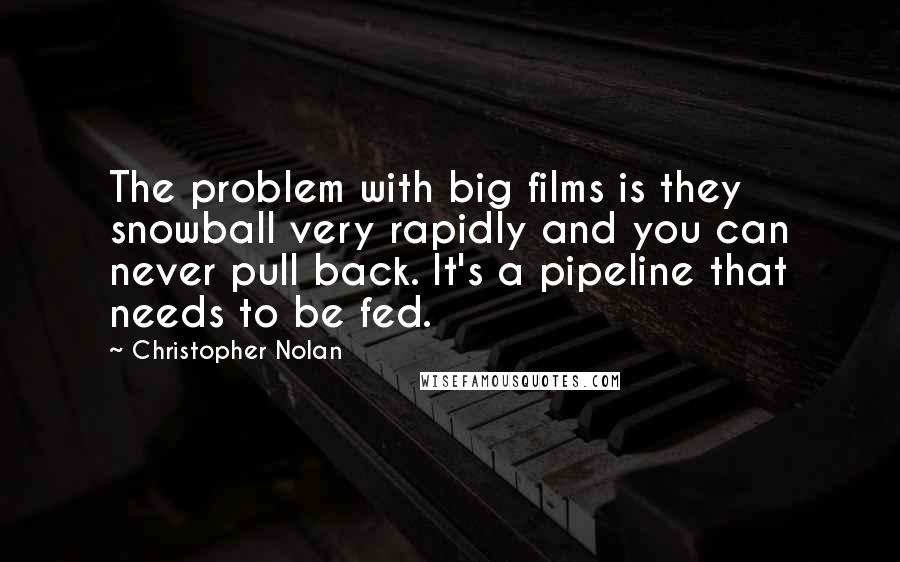 Christopher Nolan Quotes: The problem with big films is they snowball very rapidly and you can never pull back. It's a pipeline that needs to be fed.