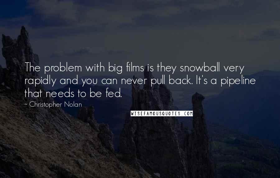 Christopher Nolan Quotes: The problem with big films is they snowball very rapidly and you can never pull back. It's a pipeline that needs to be fed.