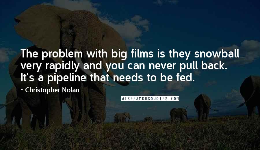 Christopher Nolan Quotes: The problem with big films is they snowball very rapidly and you can never pull back. It's a pipeline that needs to be fed.