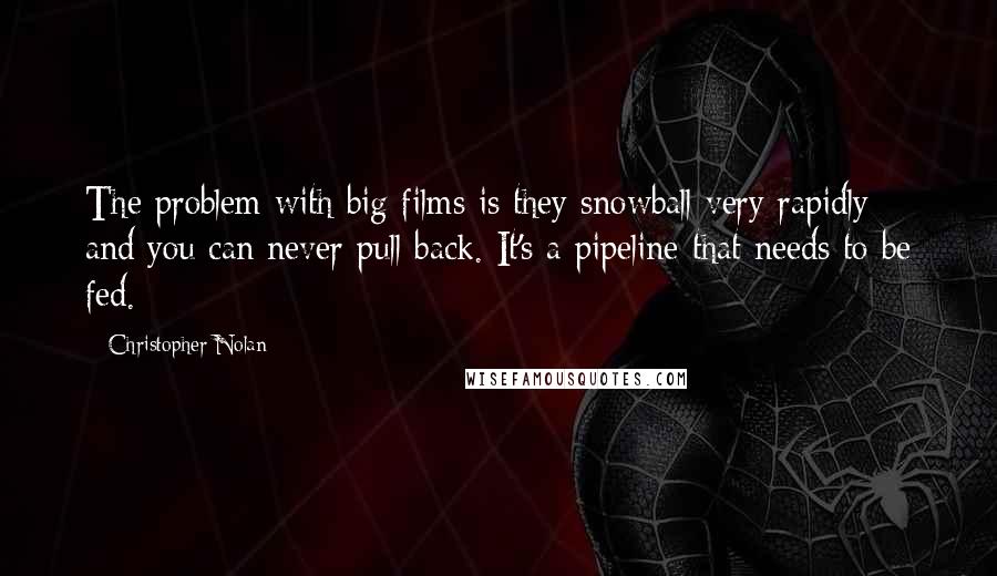 Christopher Nolan Quotes: The problem with big films is they snowball very rapidly and you can never pull back. It's a pipeline that needs to be fed.