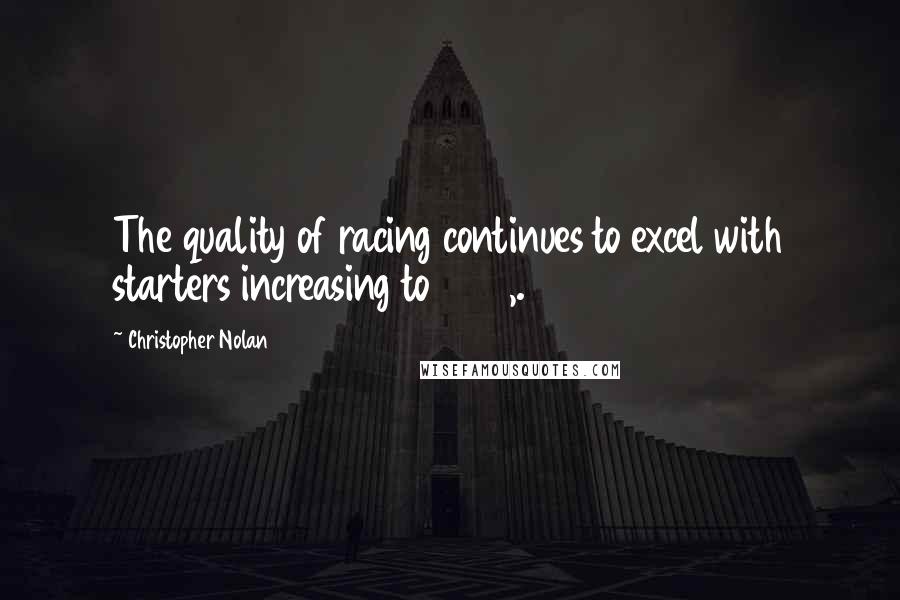 Christopher Nolan Quotes: The quality of racing continues to excel with starters increasing to 1496,.