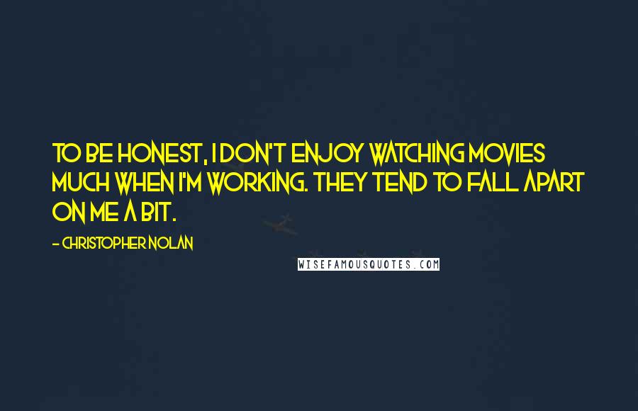 Christopher Nolan Quotes: To be honest, I don't enjoy watching movies much when I'm working. They tend to fall apart on me a bit.