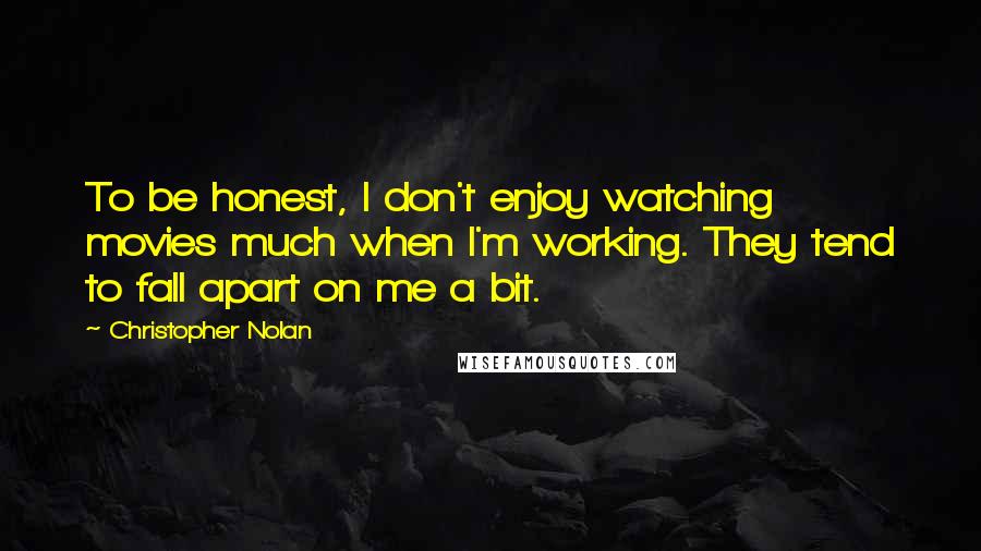 Christopher Nolan Quotes: To be honest, I don't enjoy watching movies much when I'm working. They tend to fall apart on me a bit.