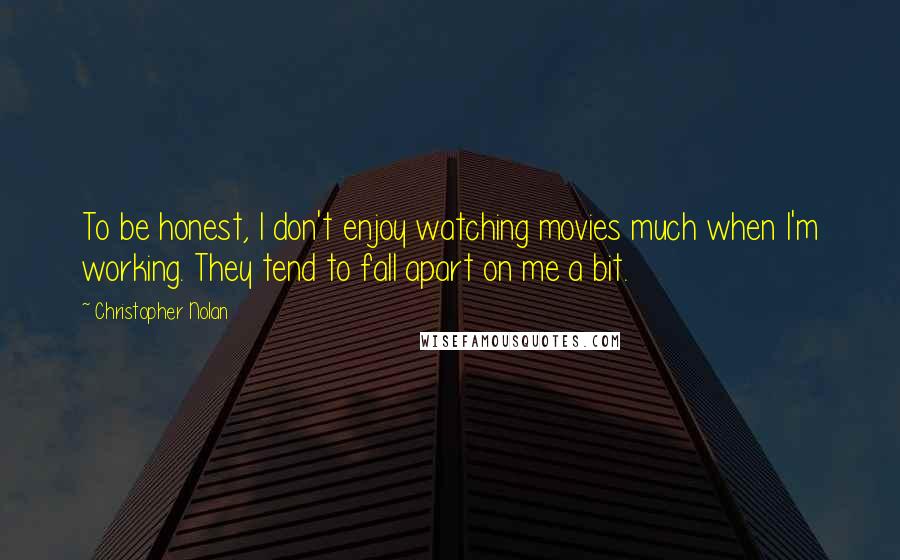 Christopher Nolan Quotes: To be honest, I don't enjoy watching movies much when I'm working. They tend to fall apart on me a bit.