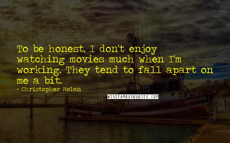 Christopher Nolan Quotes: To be honest, I don't enjoy watching movies much when I'm working. They tend to fall apart on me a bit.