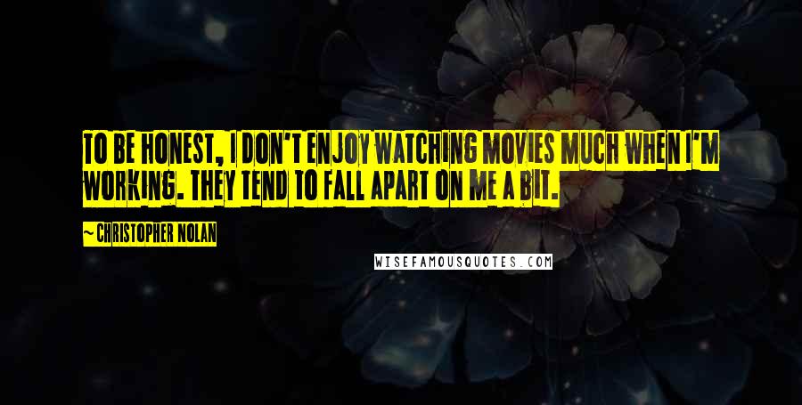 Christopher Nolan Quotes: To be honest, I don't enjoy watching movies much when I'm working. They tend to fall apart on me a bit.