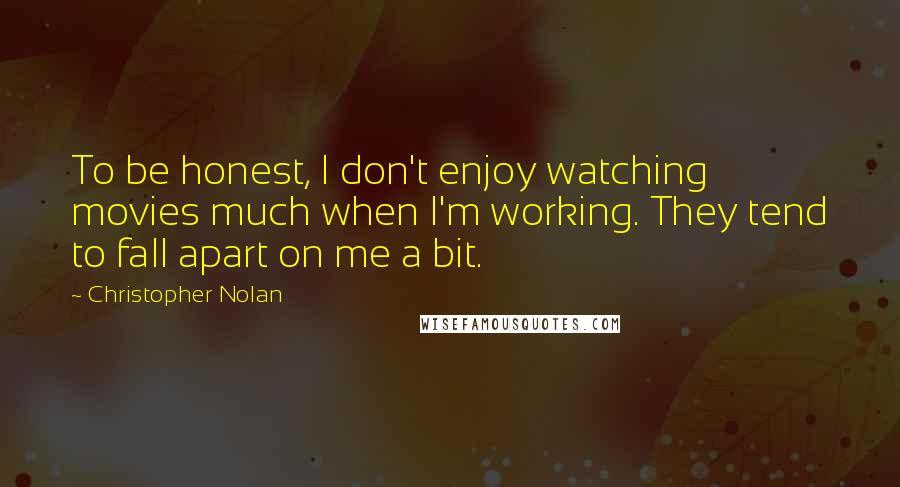 Christopher Nolan Quotes: To be honest, I don't enjoy watching movies much when I'm working. They tend to fall apart on me a bit.