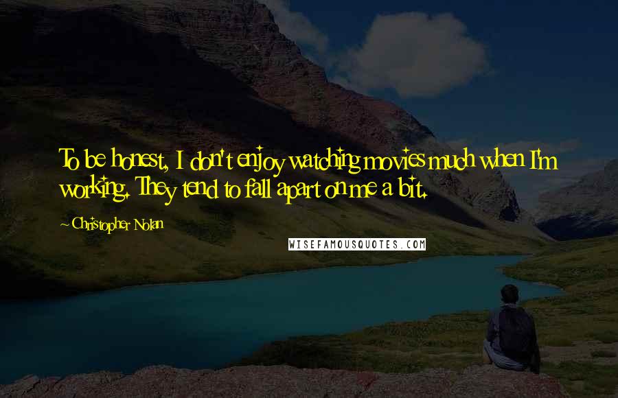 Christopher Nolan Quotes: To be honest, I don't enjoy watching movies much when I'm working. They tend to fall apart on me a bit.