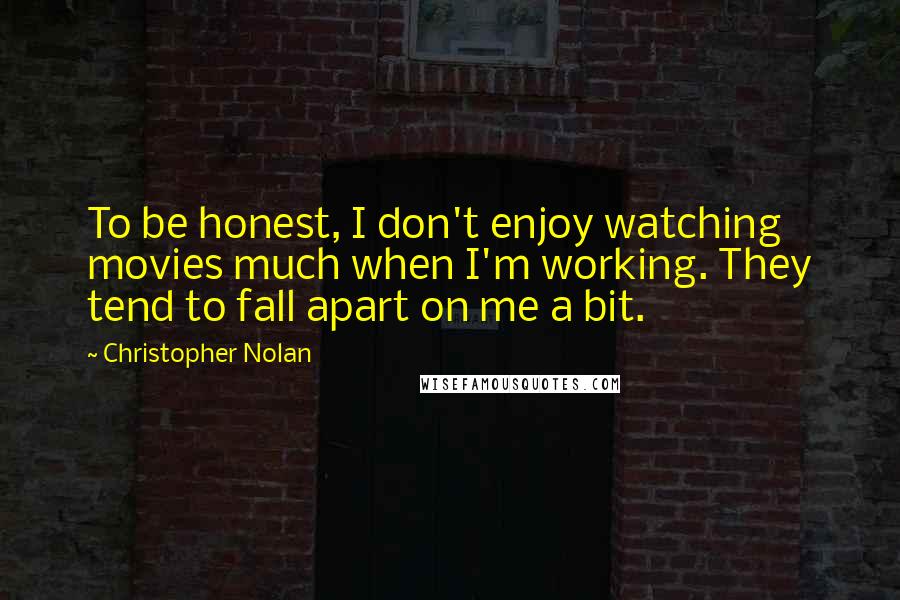 Christopher Nolan Quotes: To be honest, I don't enjoy watching movies much when I'm working. They tend to fall apart on me a bit.