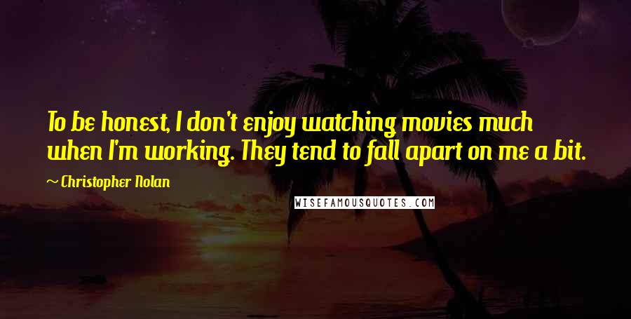 Christopher Nolan Quotes: To be honest, I don't enjoy watching movies much when I'm working. They tend to fall apart on me a bit.