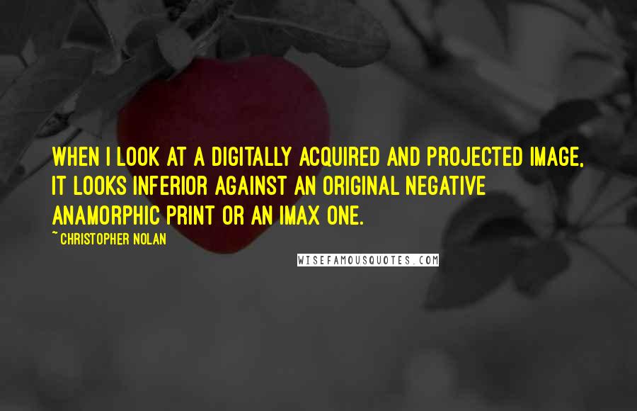 Christopher Nolan Quotes: When I look at a digitally acquired and projected image, it looks inferior against an original negative anamorphic print or an IMAX one.