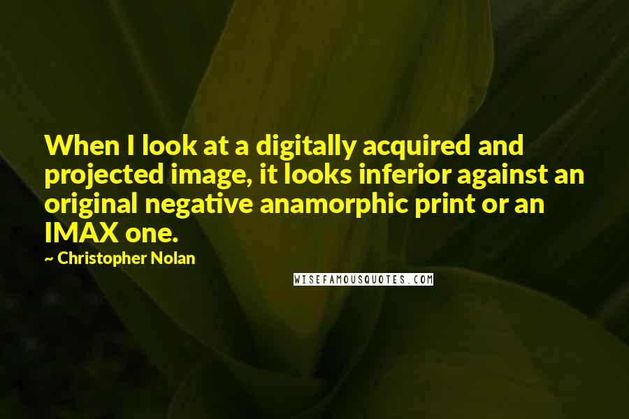 Christopher Nolan Quotes: When I look at a digitally acquired and projected image, it looks inferior against an original negative anamorphic print or an IMAX one.