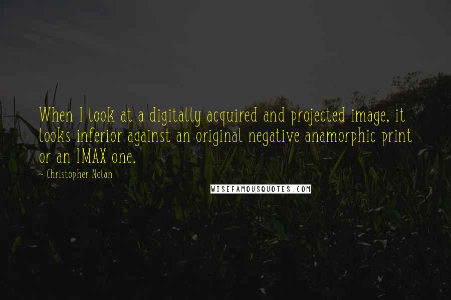 Christopher Nolan Quotes: When I look at a digitally acquired and projected image, it looks inferior against an original negative anamorphic print or an IMAX one.