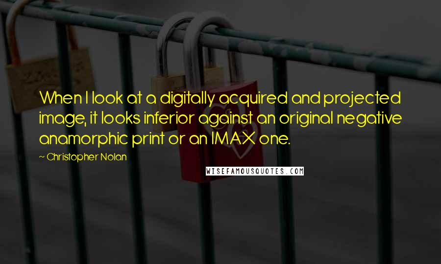 Christopher Nolan Quotes: When I look at a digitally acquired and projected image, it looks inferior against an original negative anamorphic print or an IMAX one.