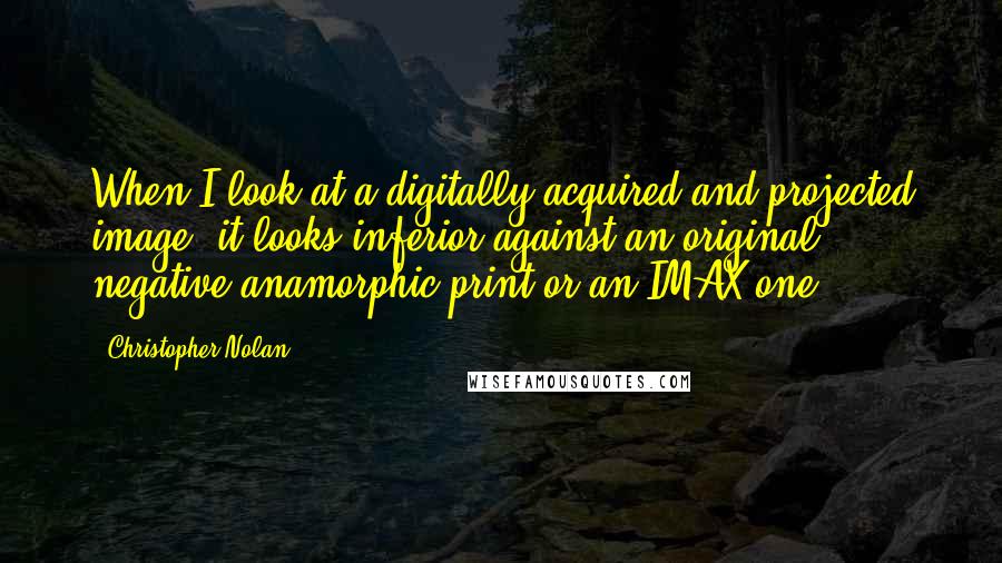 Christopher Nolan Quotes: When I look at a digitally acquired and projected image, it looks inferior against an original negative anamorphic print or an IMAX one.