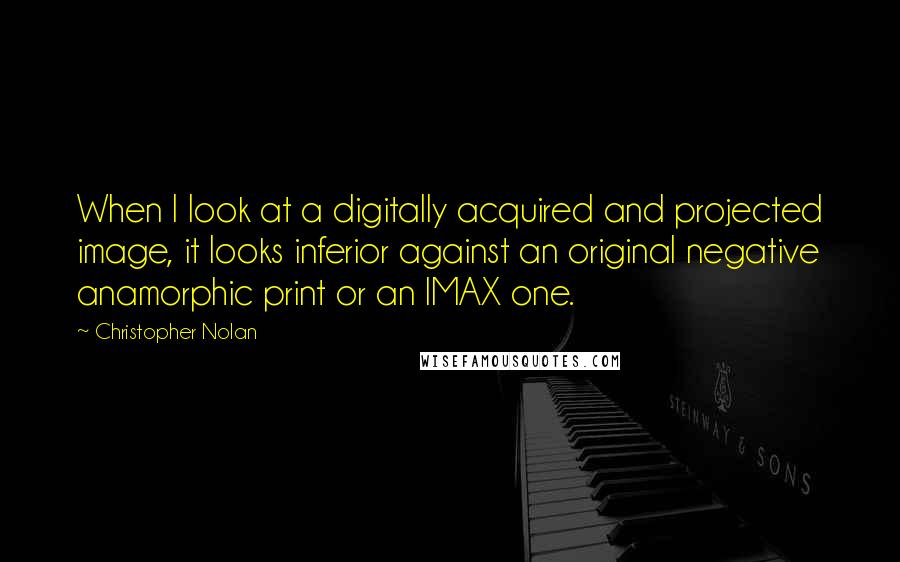 Christopher Nolan Quotes: When I look at a digitally acquired and projected image, it looks inferior against an original negative anamorphic print or an IMAX one.