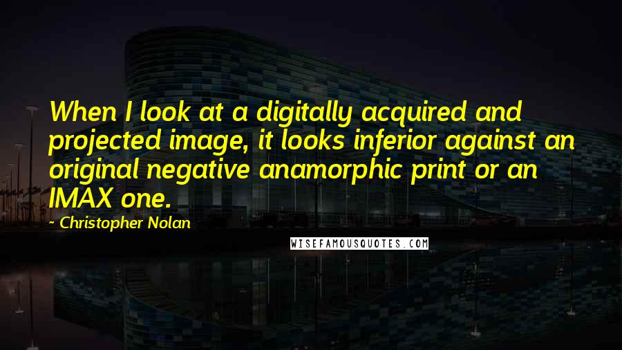 Christopher Nolan Quotes: When I look at a digitally acquired and projected image, it looks inferior against an original negative anamorphic print or an IMAX one.