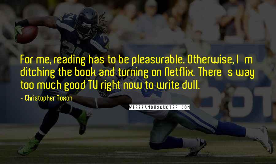 Christopher Noxon Quotes: For me, reading has to be pleasurable. Otherwise, I'm ditching the book and turning on Netflix. There's way too much good TV right now to write dull.