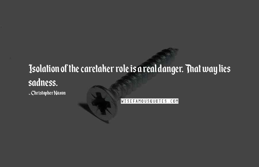 Christopher Noxon Quotes: Isolation of the caretaker role is a real danger. That way lies sadness.