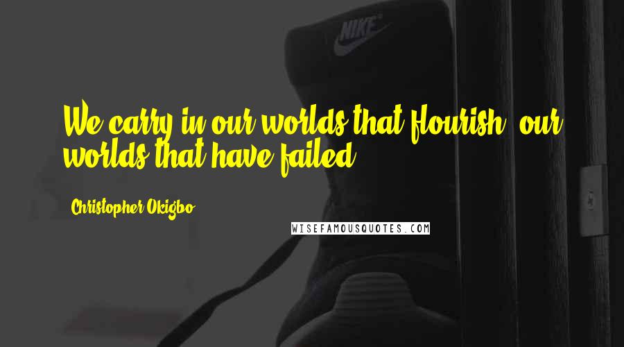 Christopher Okigbo Quotes: We carry in our worlds that flourish, our worlds that have failed.