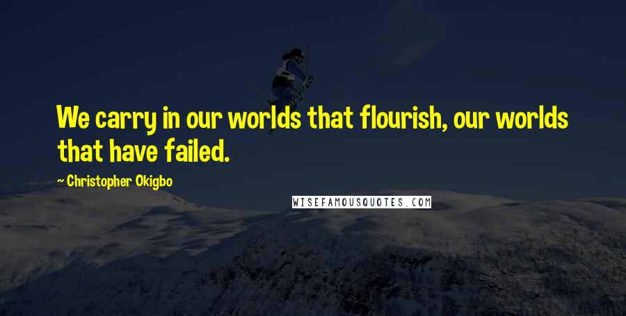 Christopher Okigbo Quotes: We carry in our worlds that flourish, our worlds that have failed.