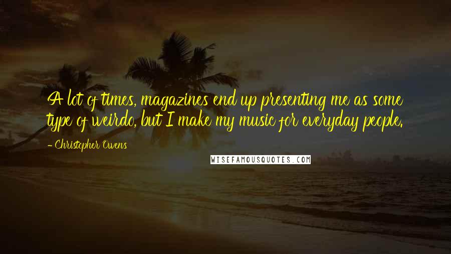 Christopher Owens Quotes: A lot of times, magazines end up presenting me as some type of weirdo, but I make my music for everyday people.