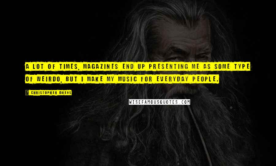 Christopher Owens Quotes: A lot of times, magazines end up presenting me as some type of weirdo, but I make my music for everyday people.