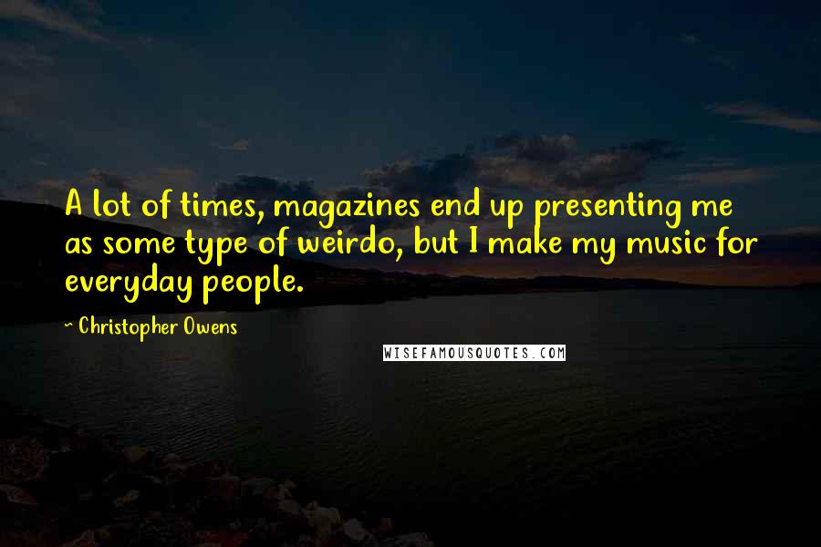 Christopher Owens Quotes: A lot of times, magazines end up presenting me as some type of weirdo, but I make my music for everyday people.