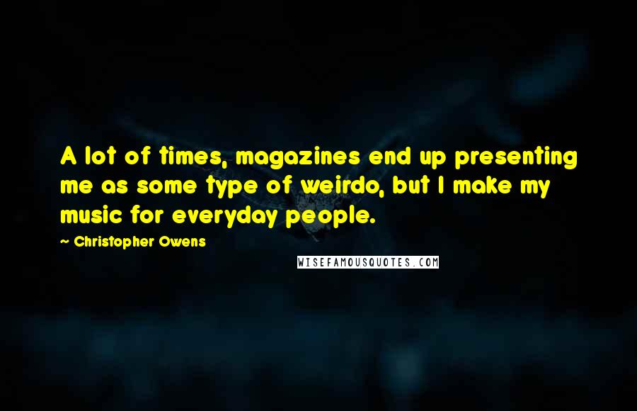 Christopher Owens Quotes: A lot of times, magazines end up presenting me as some type of weirdo, but I make my music for everyday people.