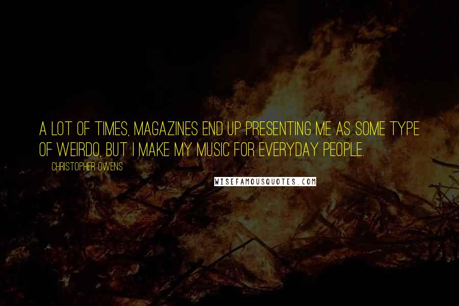 Christopher Owens Quotes: A lot of times, magazines end up presenting me as some type of weirdo, but I make my music for everyday people.