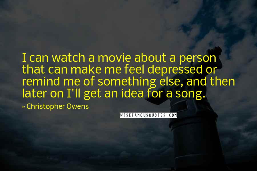 Christopher Owens Quotes: I can watch a movie about a person that can make me feel depressed or remind me of something else, and then later on I'll get an idea for a song.