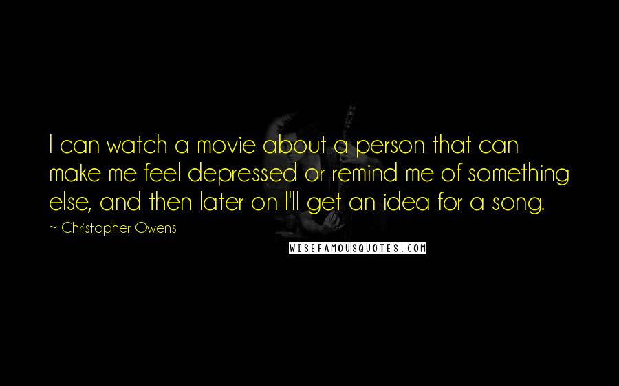 Christopher Owens Quotes: I can watch a movie about a person that can make me feel depressed or remind me of something else, and then later on I'll get an idea for a song.