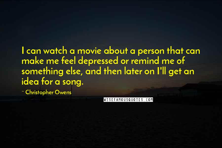 Christopher Owens Quotes: I can watch a movie about a person that can make me feel depressed or remind me of something else, and then later on I'll get an idea for a song.