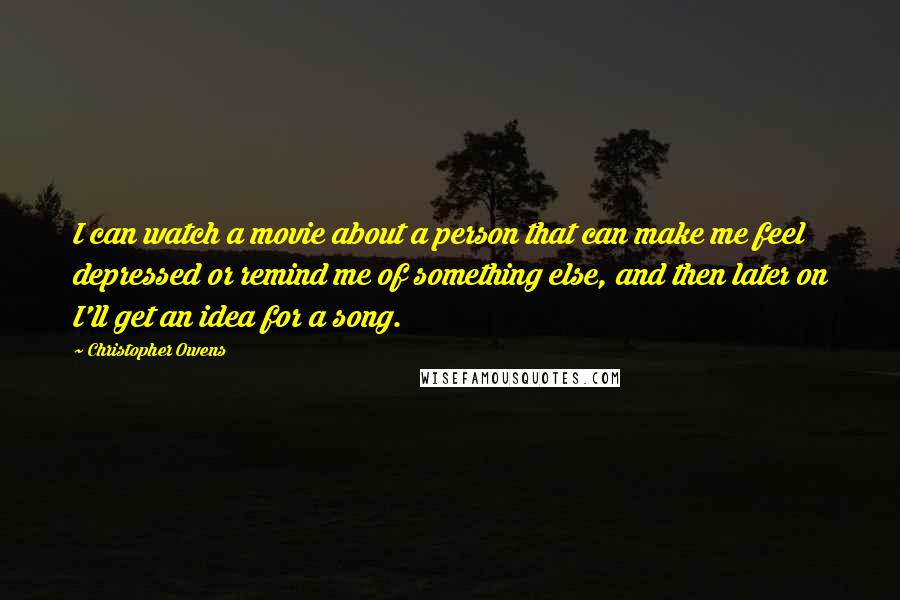 Christopher Owens Quotes: I can watch a movie about a person that can make me feel depressed or remind me of something else, and then later on I'll get an idea for a song.