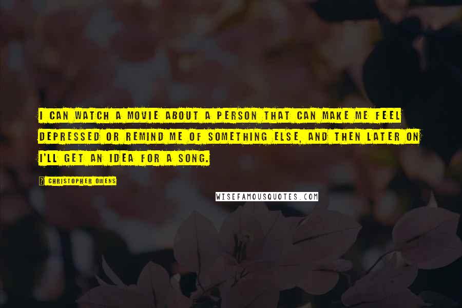 Christopher Owens Quotes: I can watch a movie about a person that can make me feel depressed or remind me of something else, and then later on I'll get an idea for a song.