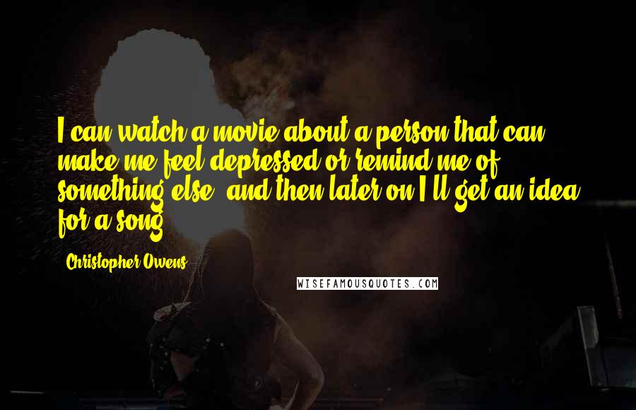 Christopher Owens Quotes: I can watch a movie about a person that can make me feel depressed or remind me of something else, and then later on I'll get an idea for a song.