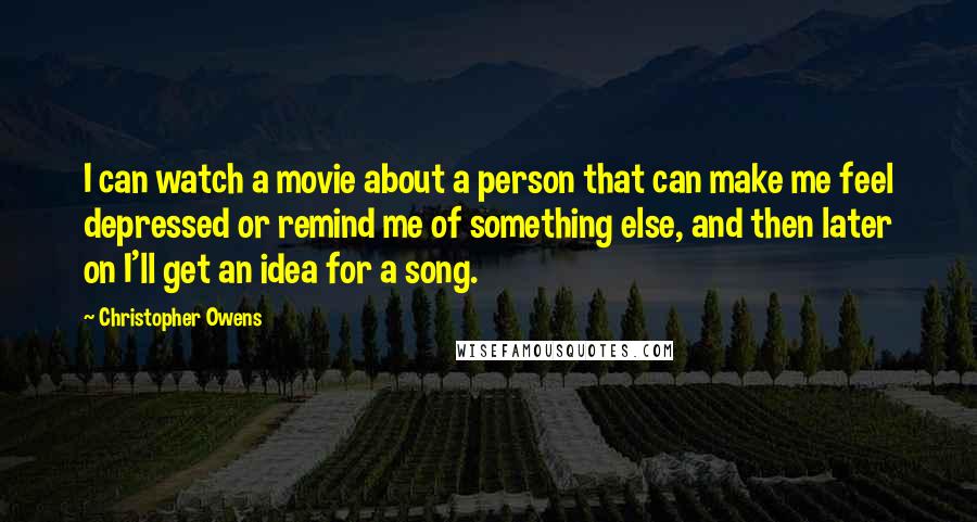 Christopher Owens Quotes: I can watch a movie about a person that can make me feel depressed or remind me of something else, and then later on I'll get an idea for a song.