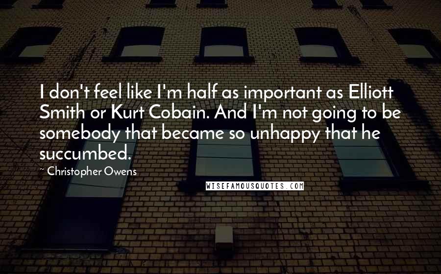 Christopher Owens Quotes: I don't feel like I'm half as important as Elliott Smith or Kurt Cobain. And I'm not going to be somebody that became so unhappy that he succumbed.