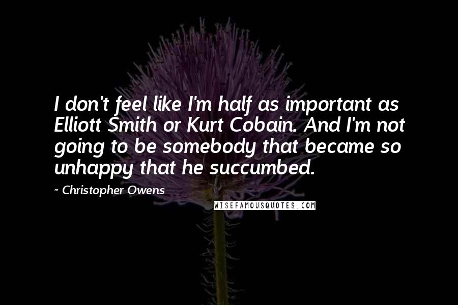 Christopher Owens Quotes: I don't feel like I'm half as important as Elliott Smith or Kurt Cobain. And I'm not going to be somebody that became so unhappy that he succumbed.