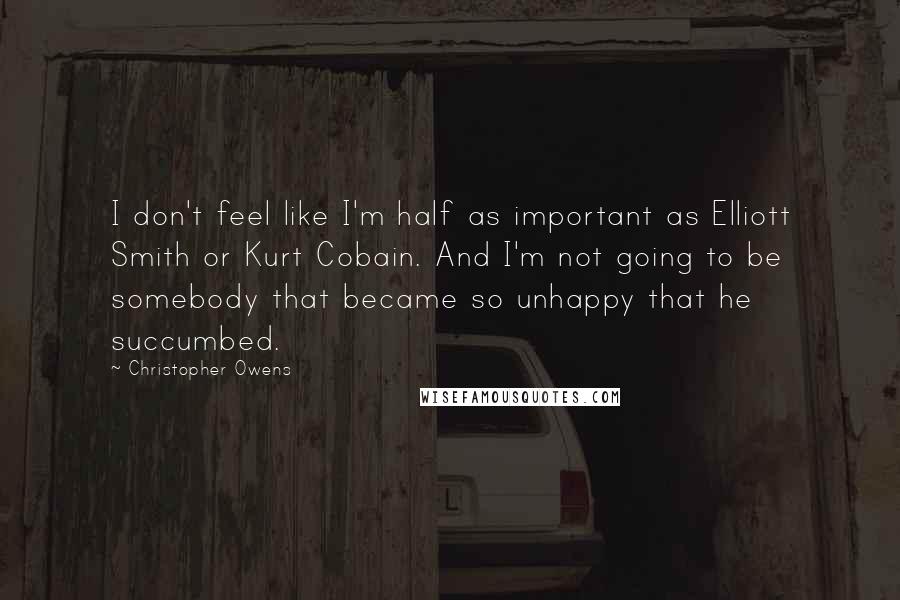 Christopher Owens Quotes: I don't feel like I'm half as important as Elliott Smith or Kurt Cobain. And I'm not going to be somebody that became so unhappy that he succumbed.