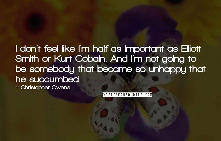 Christopher Owens Quotes: I don't feel like I'm half as important as Elliott Smith or Kurt Cobain. And I'm not going to be somebody that became so unhappy that he succumbed.