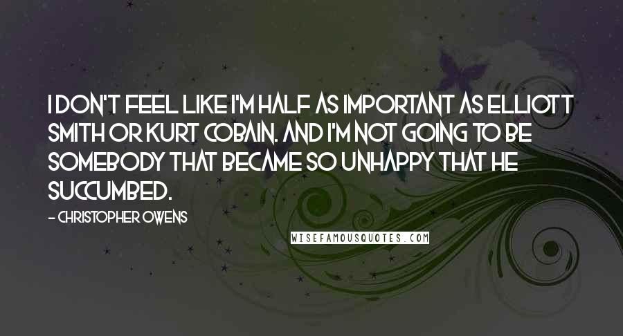 Christopher Owens Quotes: I don't feel like I'm half as important as Elliott Smith or Kurt Cobain. And I'm not going to be somebody that became so unhappy that he succumbed.