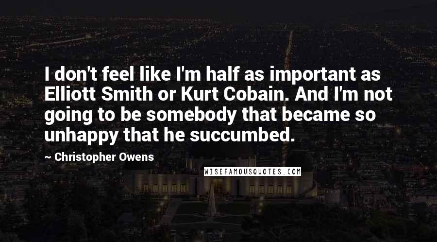 Christopher Owens Quotes: I don't feel like I'm half as important as Elliott Smith or Kurt Cobain. And I'm not going to be somebody that became so unhappy that he succumbed.