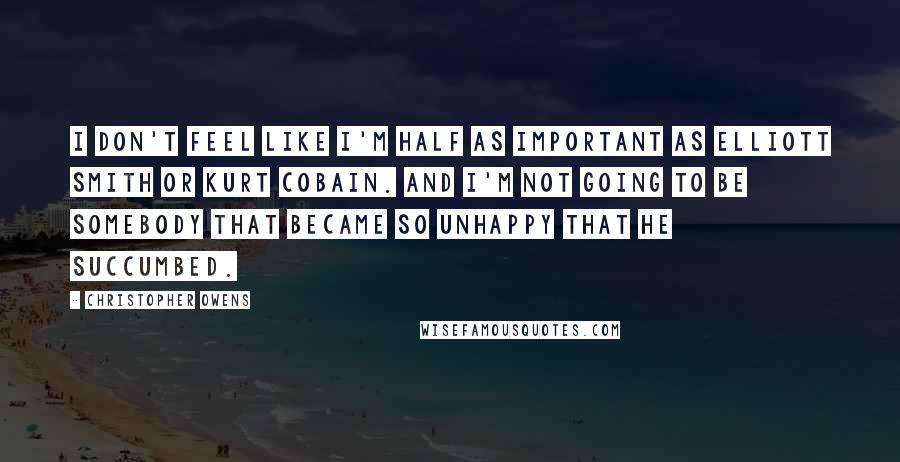 Christopher Owens Quotes: I don't feel like I'm half as important as Elliott Smith or Kurt Cobain. And I'm not going to be somebody that became so unhappy that he succumbed.