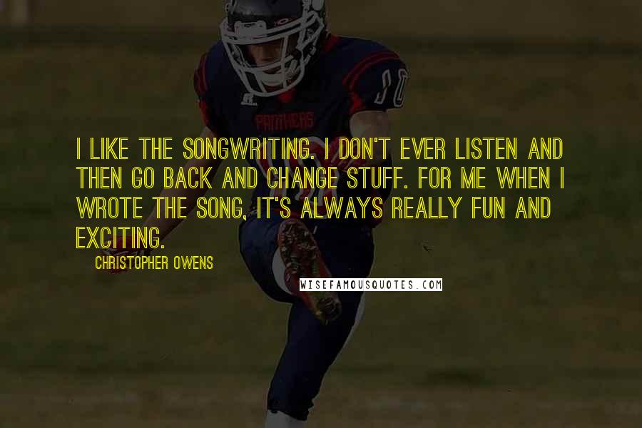 Christopher Owens Quotes: I like the songwriting. I don't ever listen and then go back and change stuff. For me when I wrote the song, it's always really fun and exciting.