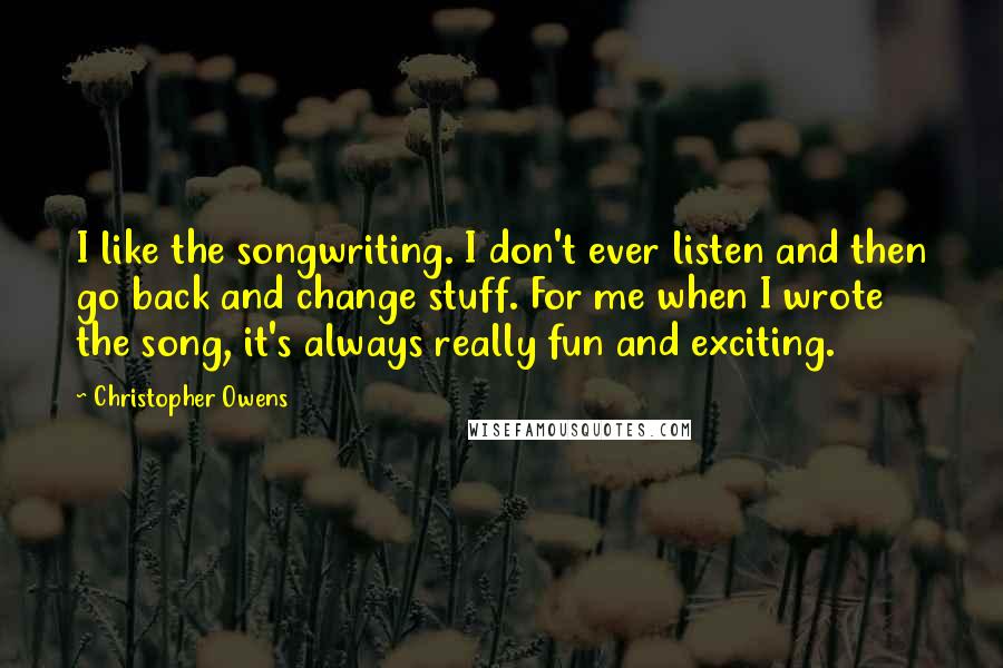Christopher Owens Quotes: I like the songwriting. I don't ever listen and then go back and change stuff. For me when I wrote the song, it's always really fun and exciting.