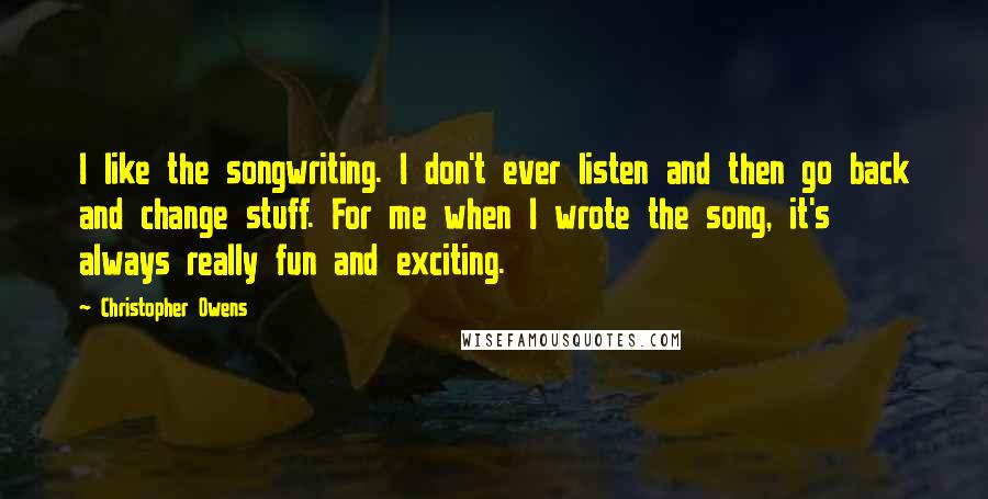 Christopher Owens Quotes: I like the songwriting. I don't ever listen and then go back and change stuff. For me when I wrote the song, it's always really fun and exciting.