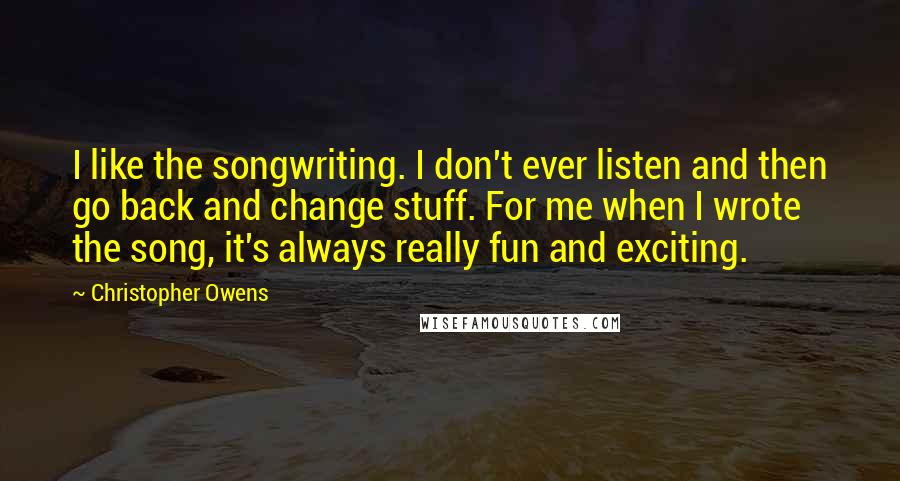 Christopher Owens Quotes: I like the songwriting. I don't ever listen and then go back and change stuff. For me when I wrote the song, it's always really fun and exciting.