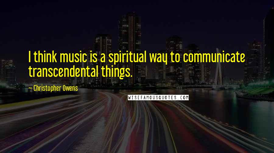 Christopher Owens Quotes: I think music is a spiritual way to communicate transcendental things.