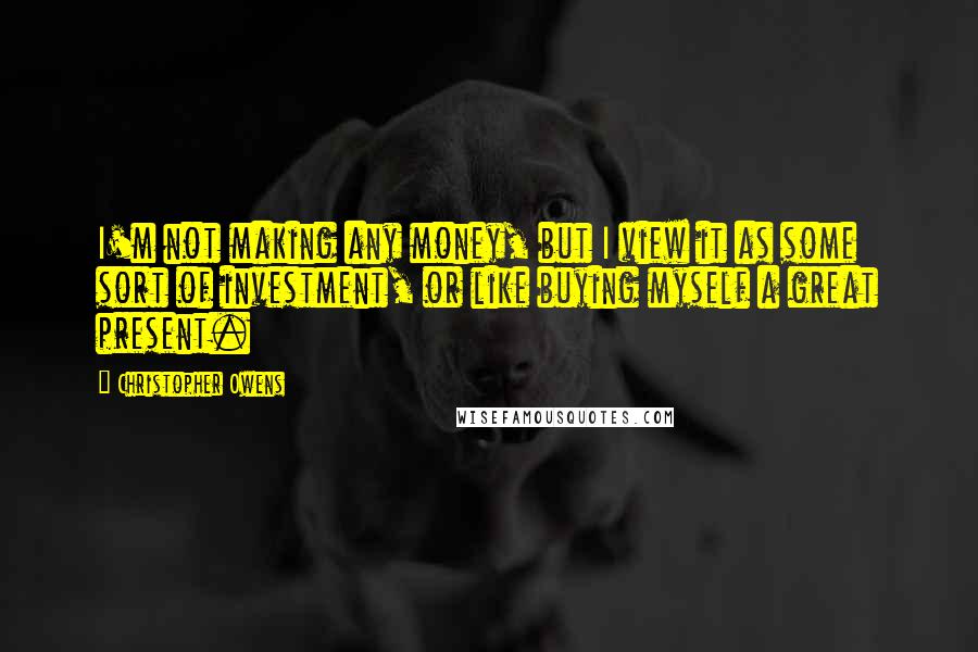 Christopher Owens Quotes: I'm not making any money, but I view it as some sort of investment, or like buying myself a great present.